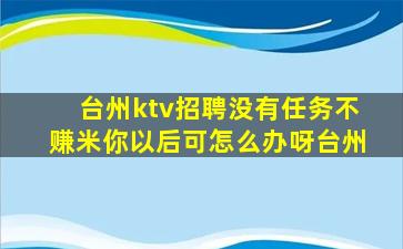 台州ktv招聘没有任务不赚米你以后可怎么办呀台州